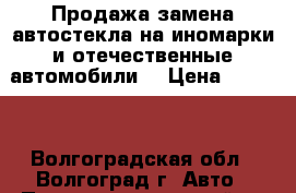 Продажа замена автостекла на иномарки и отечественные автомобили  › Цена ­ 2 700 - Волгоградская обл., Волгоград г. Авто » Продажа запчастей   . Волгоградская обл.